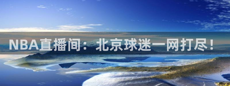 河豚体育直播官网：NBA直播间：北京球迷一网打尽！
