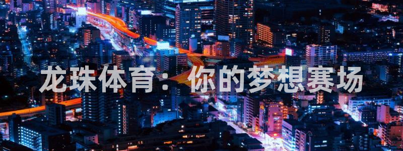 河豚体育直播app：龙珠体育：你的梦想赛场