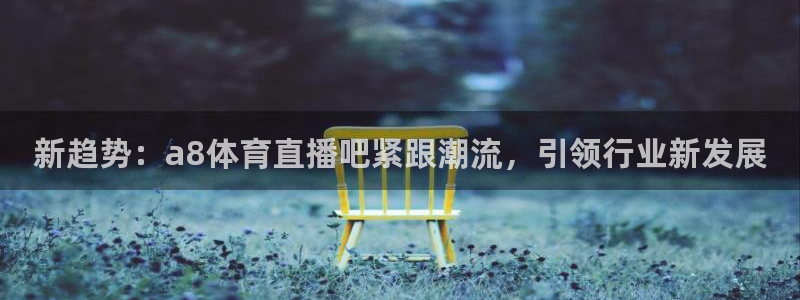 河豚app直播：新趋势：a8体育直播吧紧跟潮流，引领行业新发展